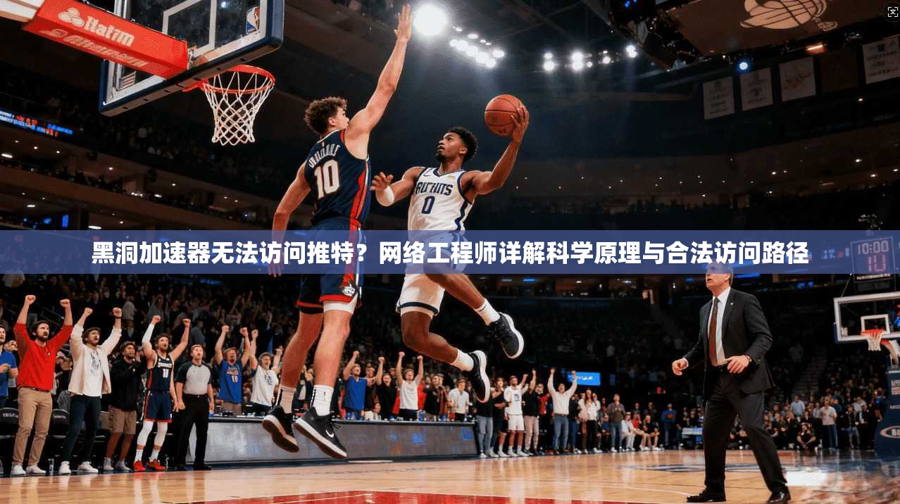 黑洞加速器无法访问推特?网络工程师详解科学原理与合法访问路径