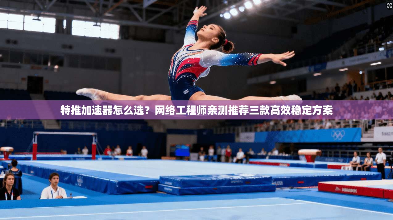 特推加速器怎么选？网络工程师亲测推荐三款高效稳定方案