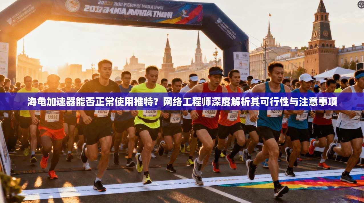 海龟加速器能否正常使用推特？网络工程师深度解析其可行性与注意事项