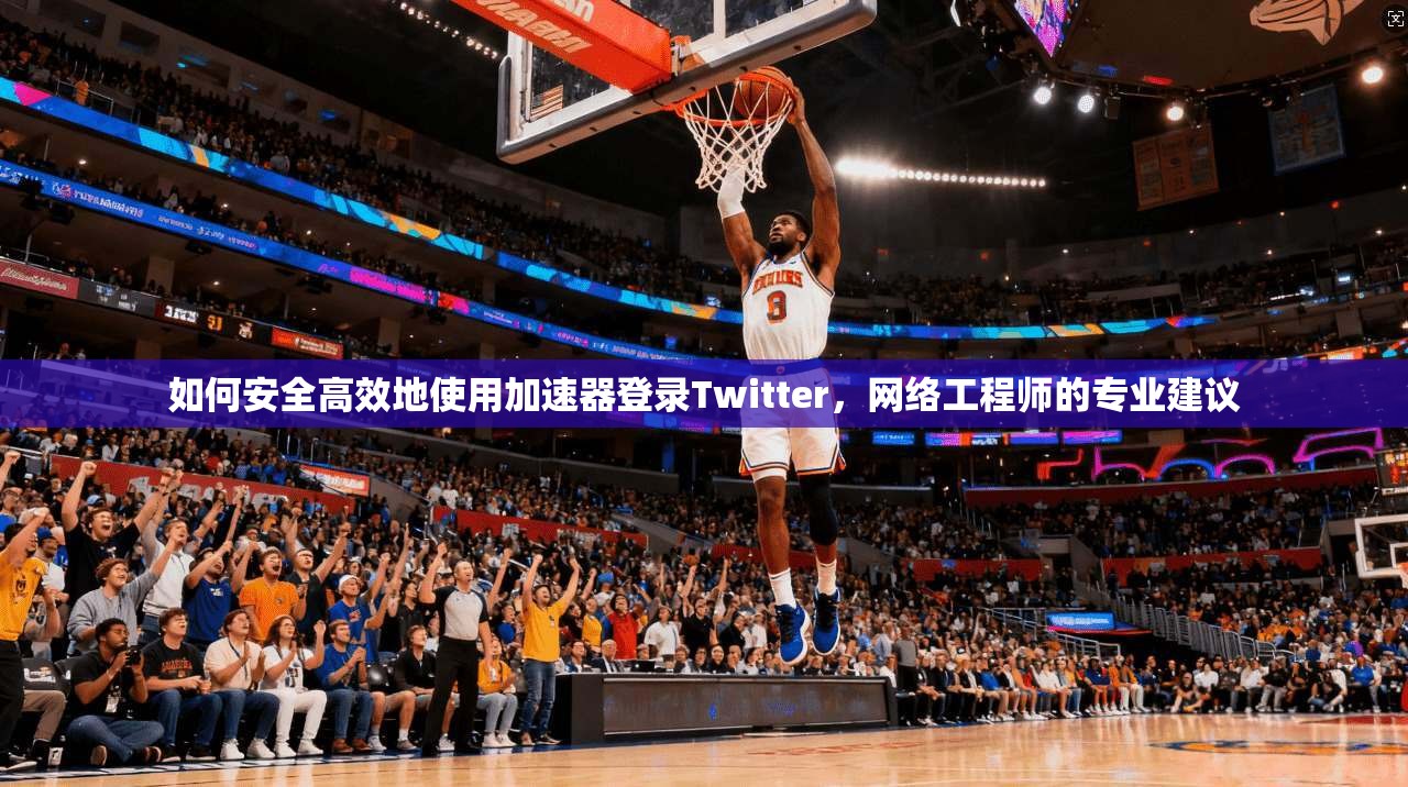 如何安全高效地使用加速器登录Twitter，网络工程师的专业建议