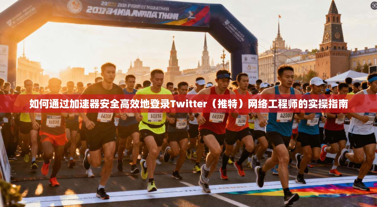 如何通过加速器安全高效地登录Twitter（推特）网络工程师的实操指南