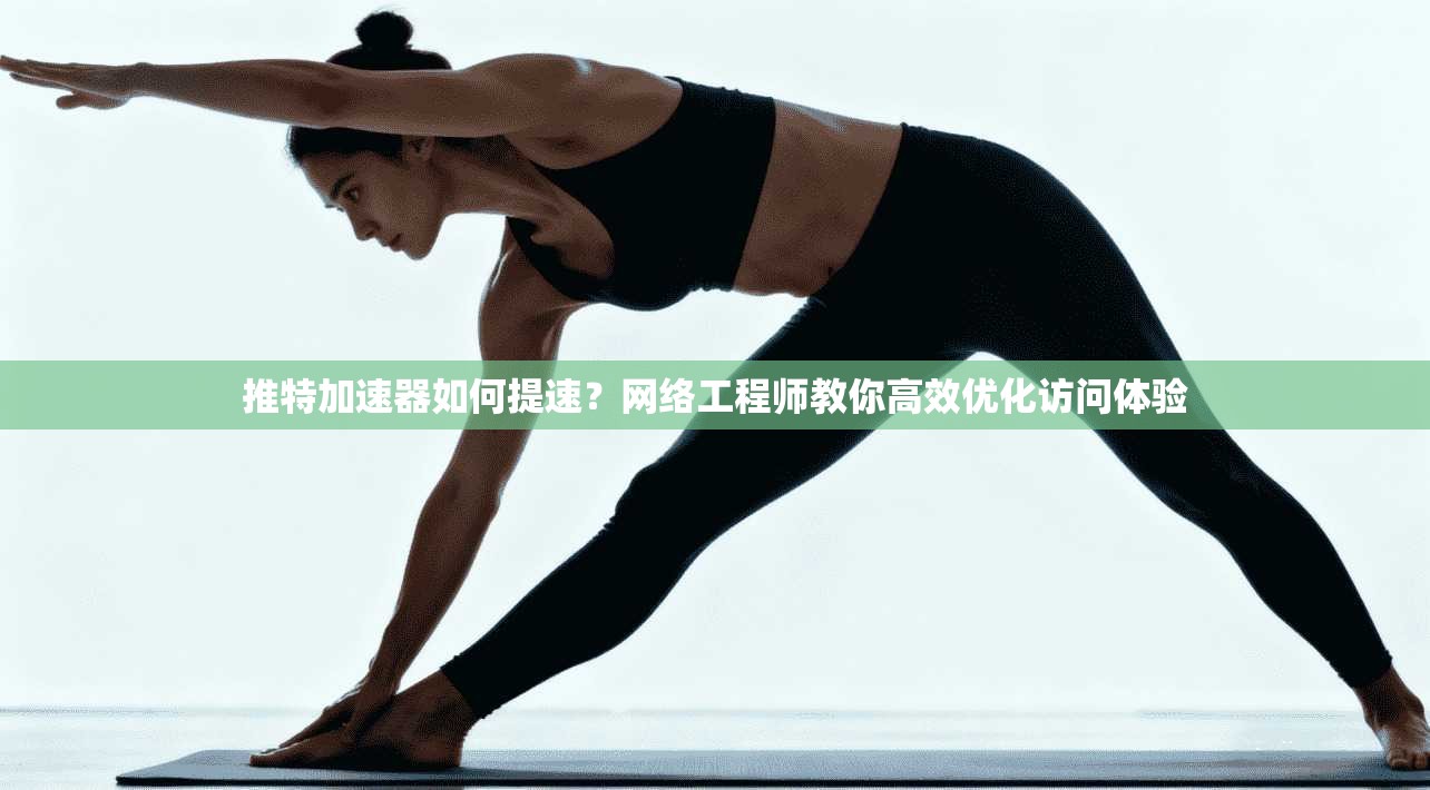 推特加速器如何提速？网络工程师教你高效优化访问体验