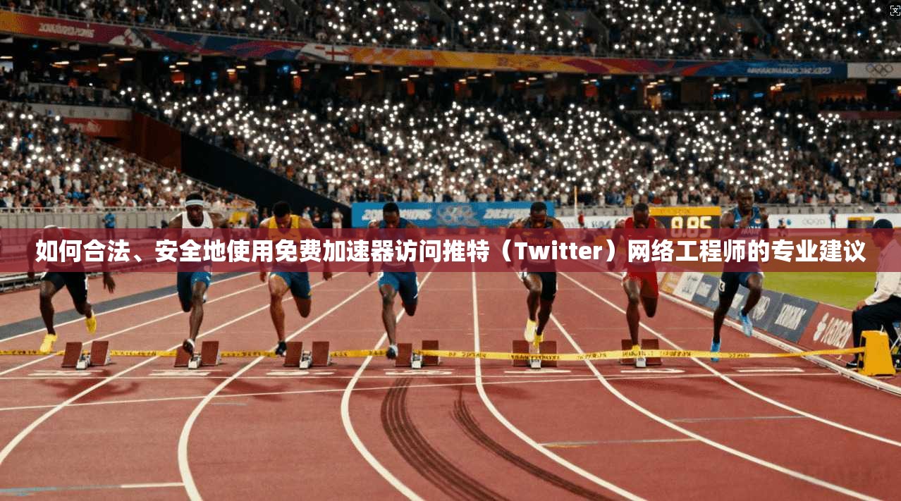 如何合法、安全地使用免费加速器访问推特（Twitter）网络工程师的专业建议