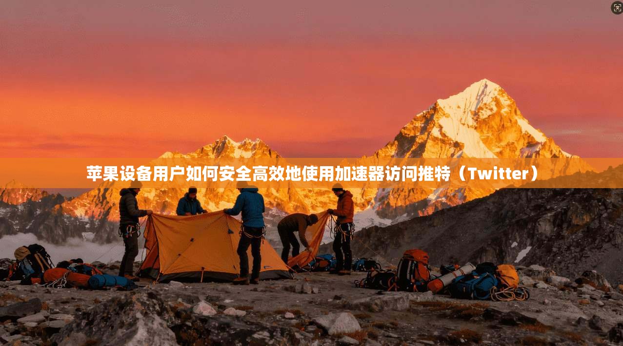 苹果设备用户如何安全高效地使用加速器访问推特(Twitter)