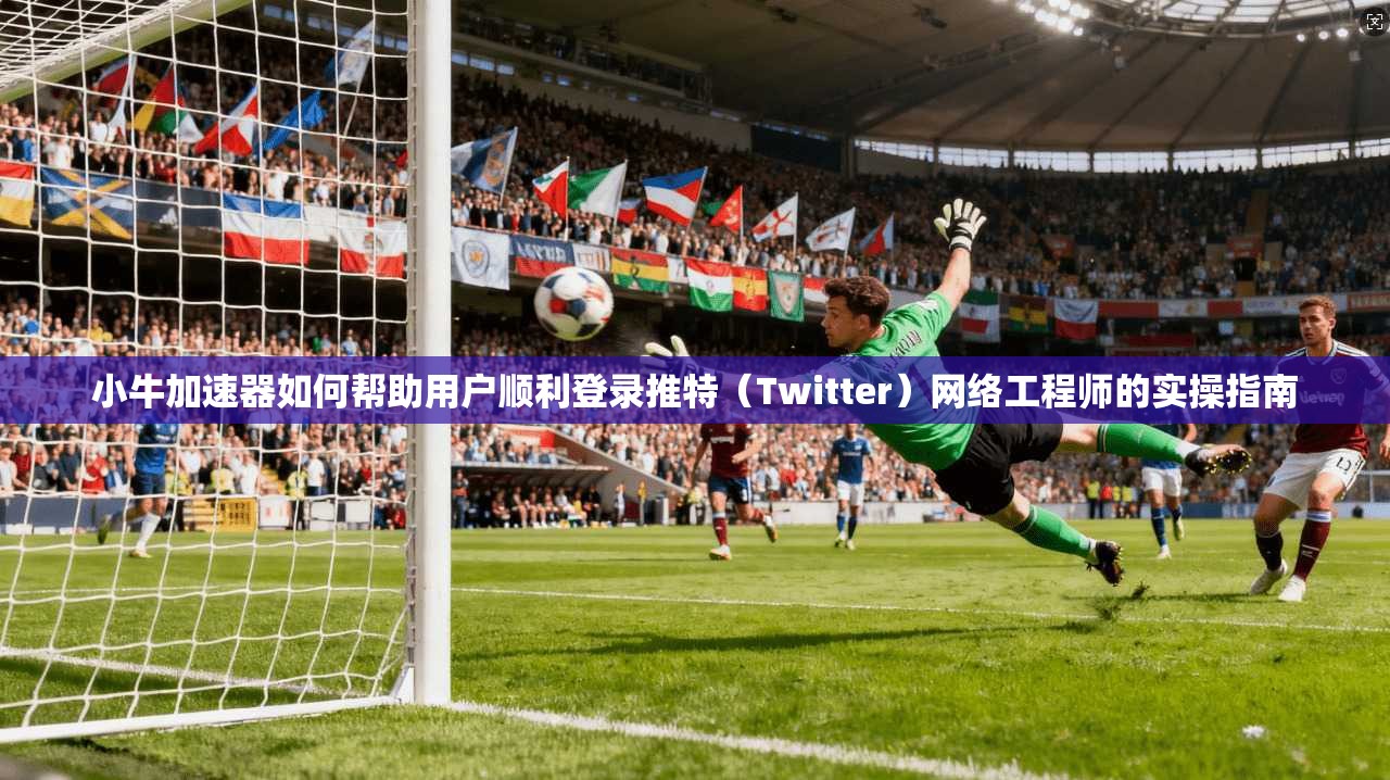 小牛加速器如何帮助用户顺利登录推特(Twitter)网络工程师的实操指南