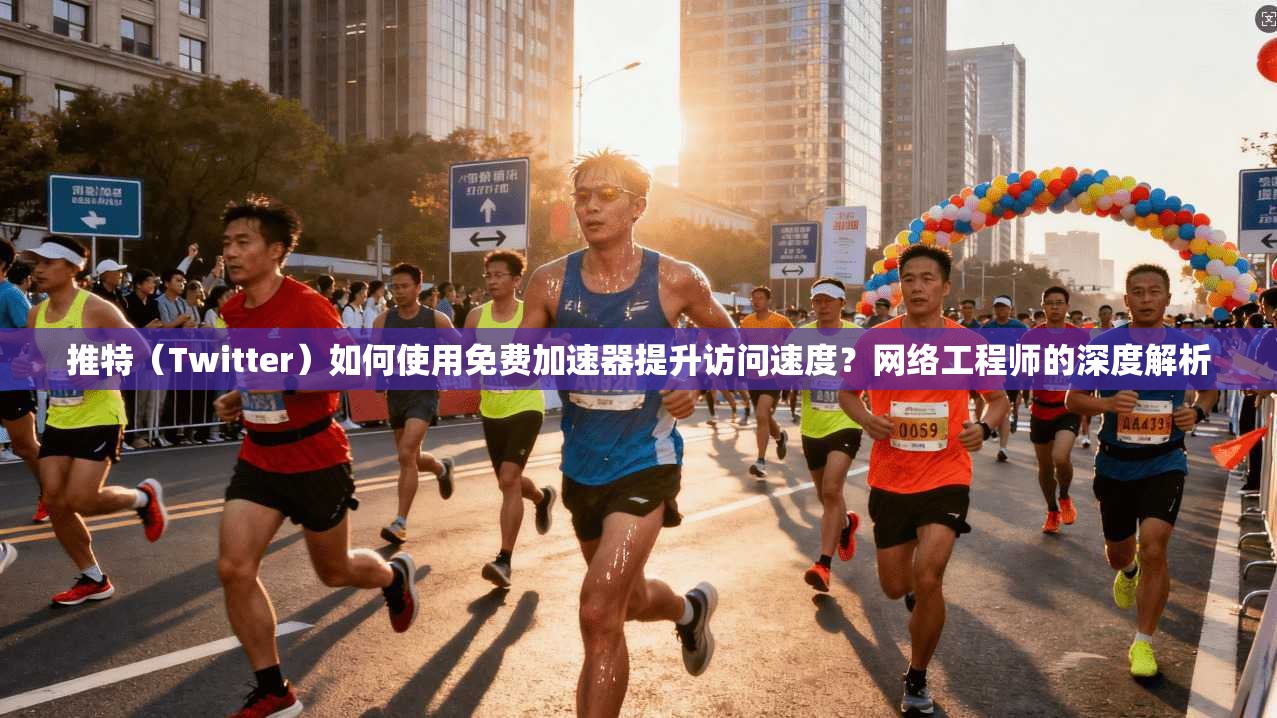 推特（Twitter）如何使用免费加速器提升访问速度？网络工程师的深度解析