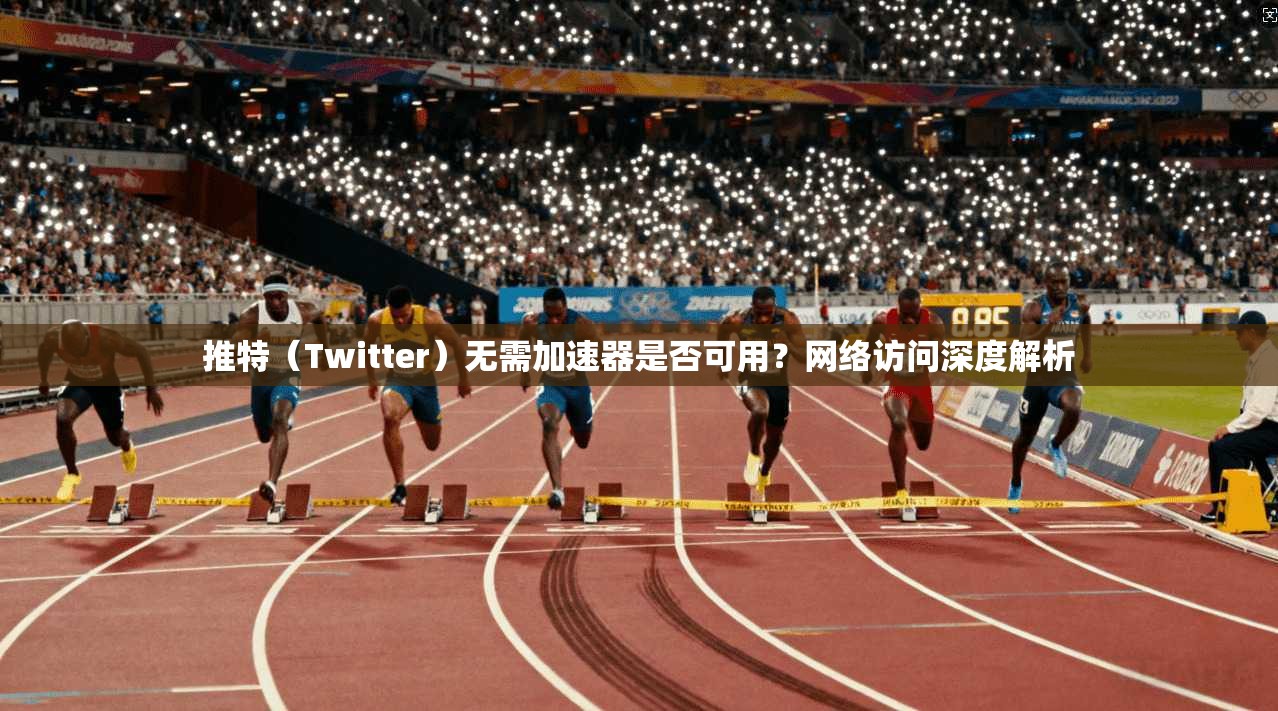 推特（Twitter）无需加速器是否可用？网络访问深度解析