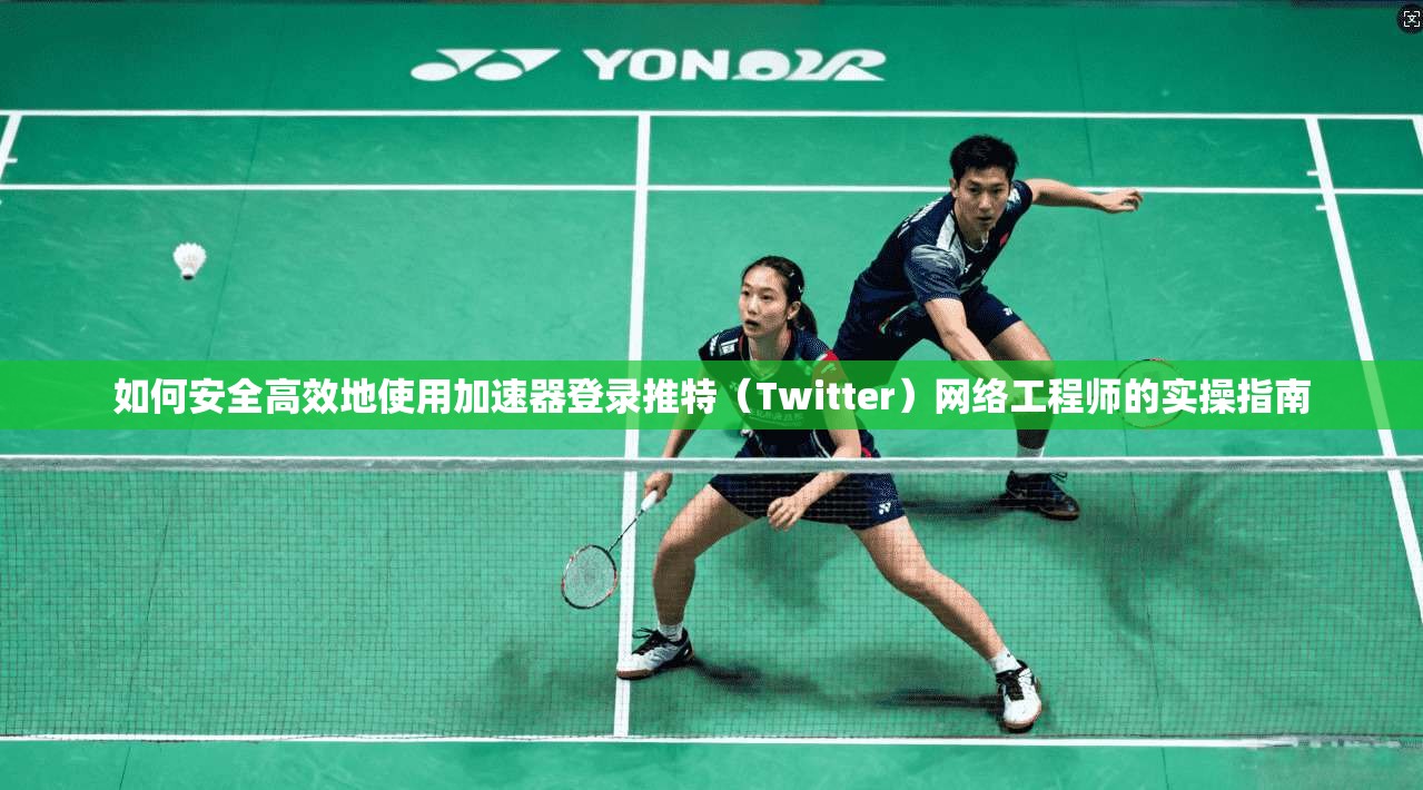 如何安全高效地使用加速器登录推特（Twitter）网络工程师的实操指南