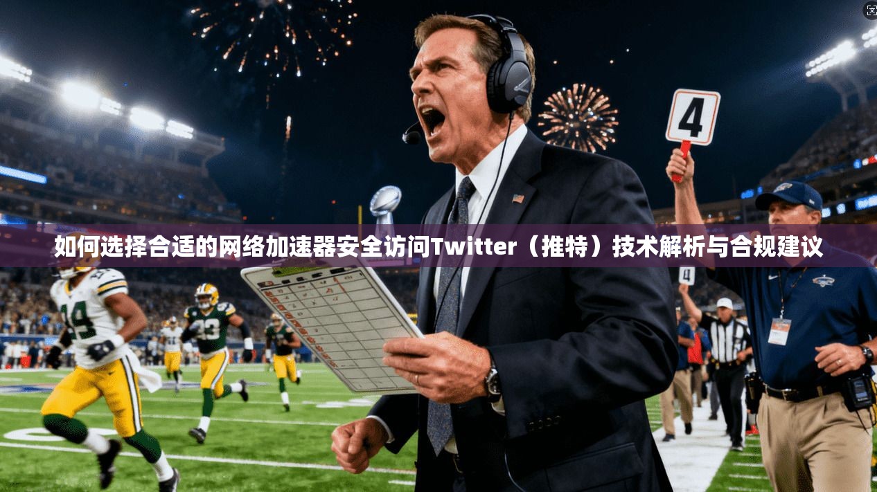 如何选择合适的网络加速器安全访问Twitter（推特）技术解析与合规建议