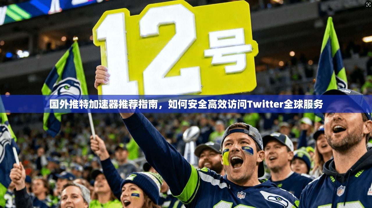 国外推特加速器推荐指南,如何安全高效访问Twitter全球服务