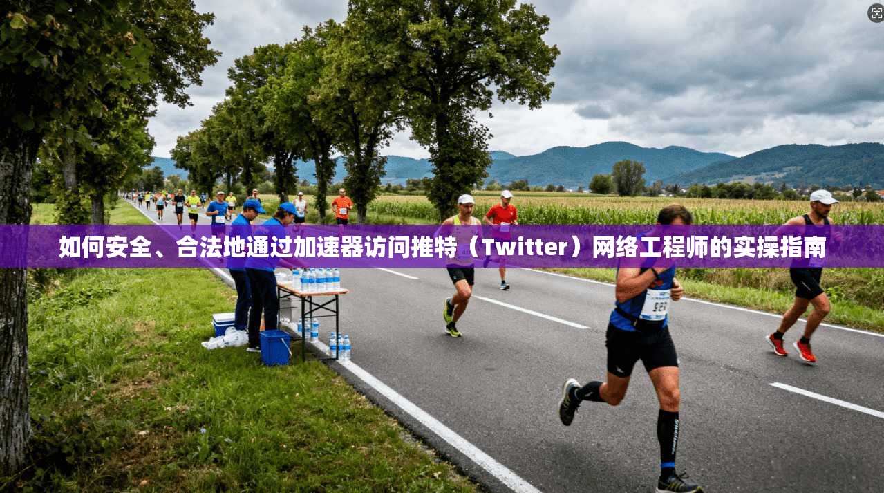 如何安全、合法地通过加速器访问推特(Twitter)网络工程师的实操指南