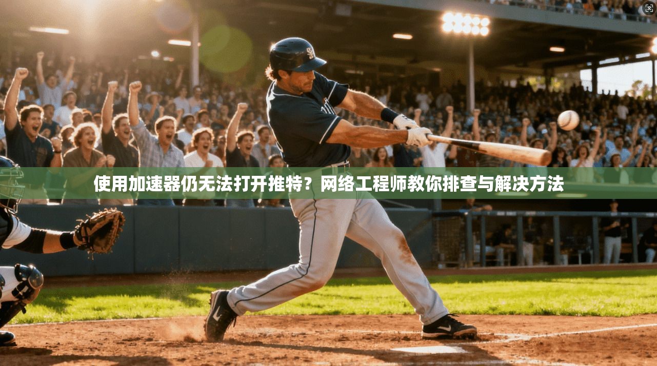 使用加速器仍无法打开推特?网络工程师教你排查与解决方法