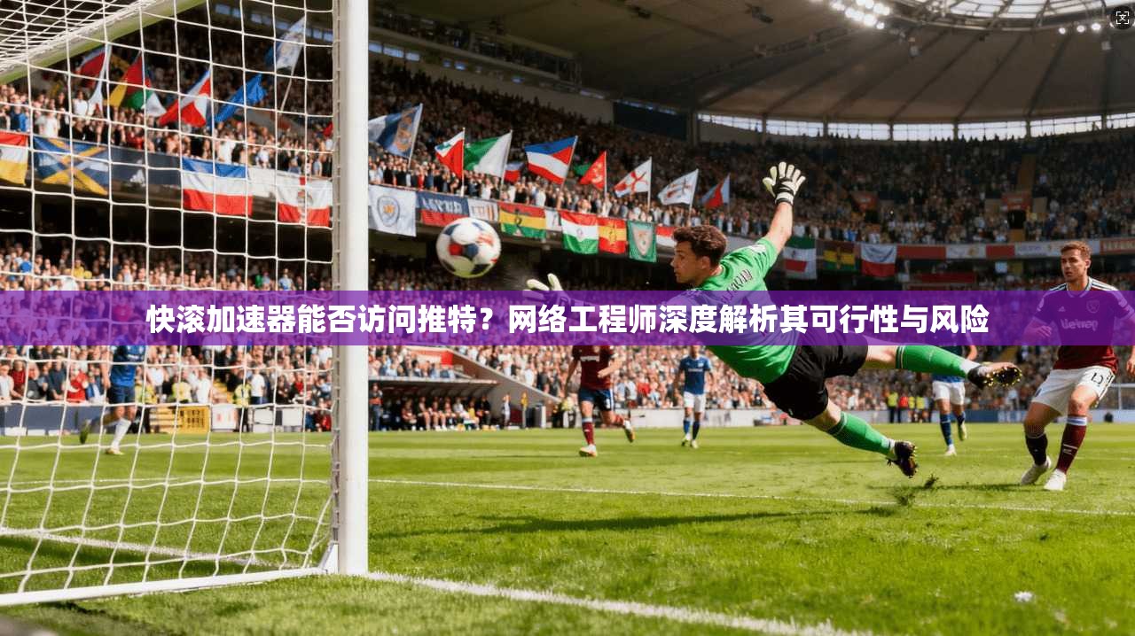 快滚加速器能否访问推特？网络工程师深度解析其可行性与风险