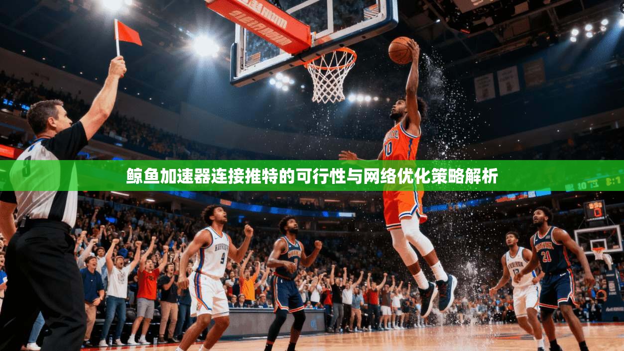 鲸鱼加速器连接推特的可行性与网络优化策略解析