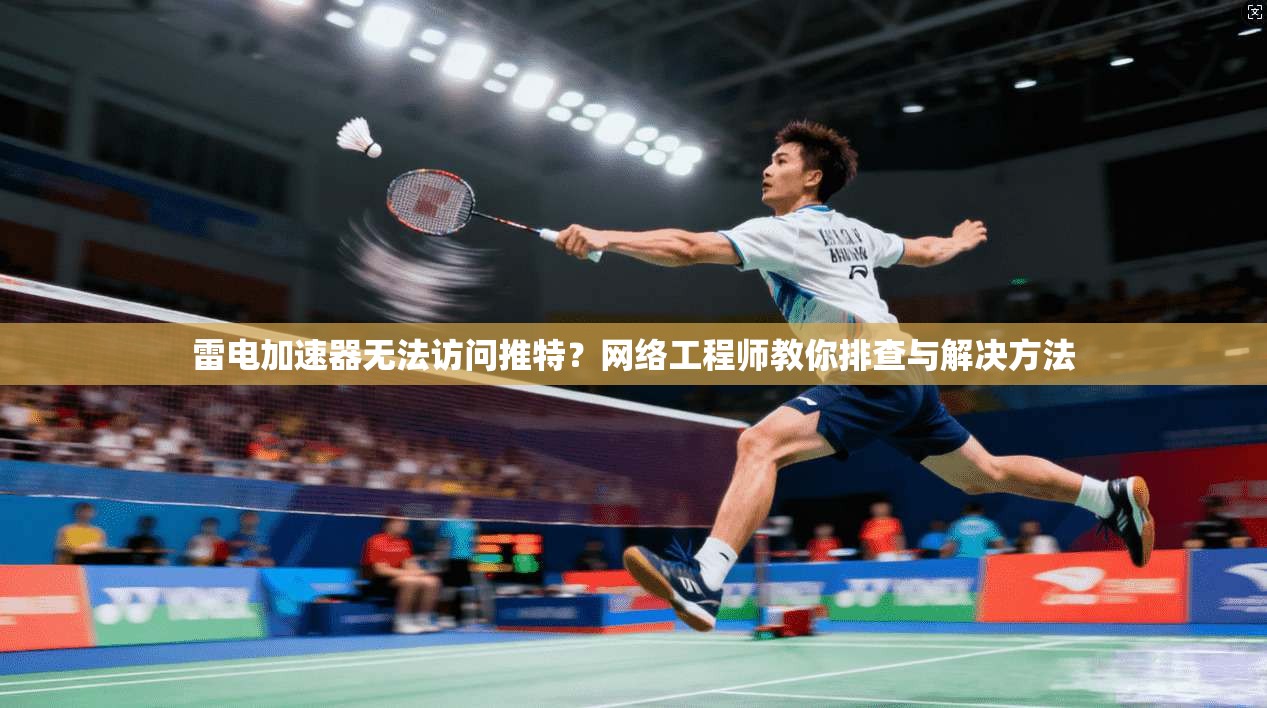 雷电加速器无法访问推特?网络工程师教你排查与解决方法