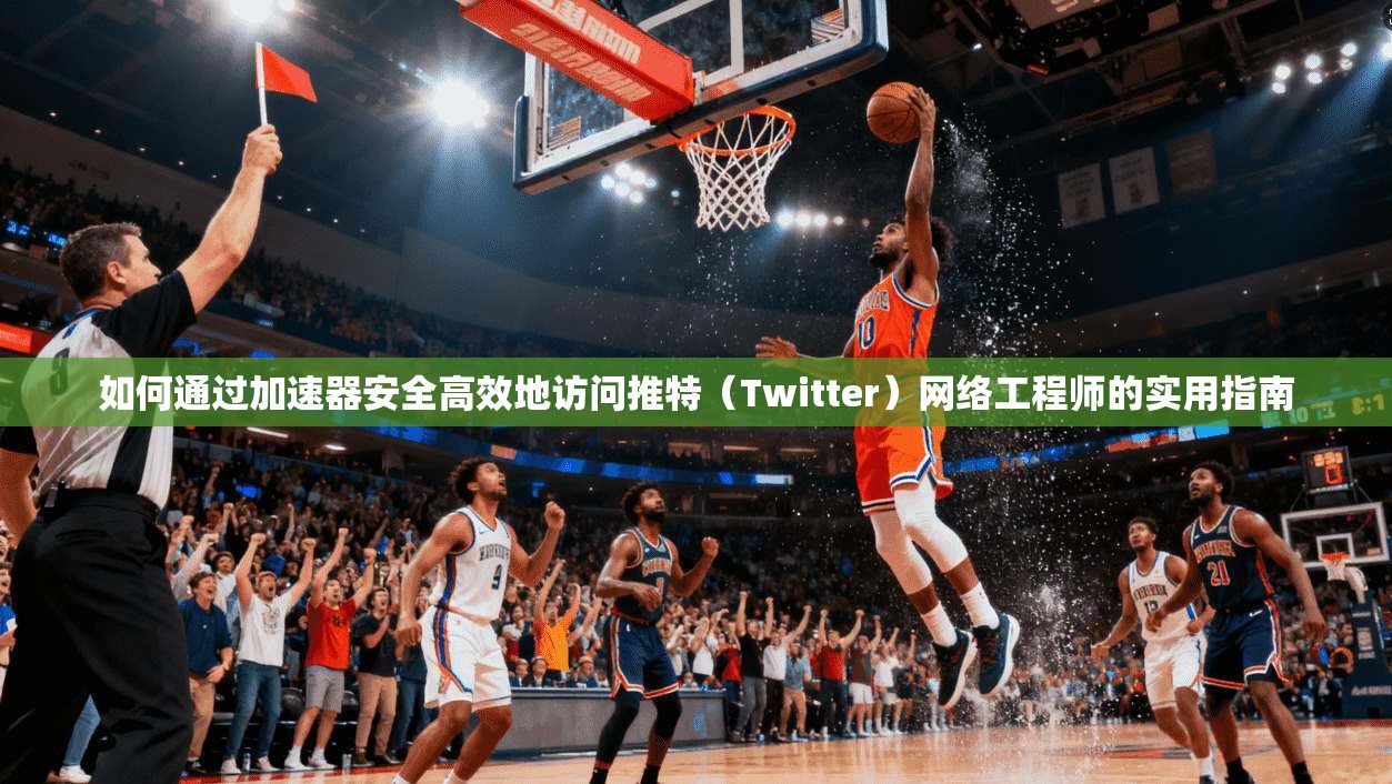 如何通过加速器安全高效地访问推特(Twitter)网络工程师的实用指南