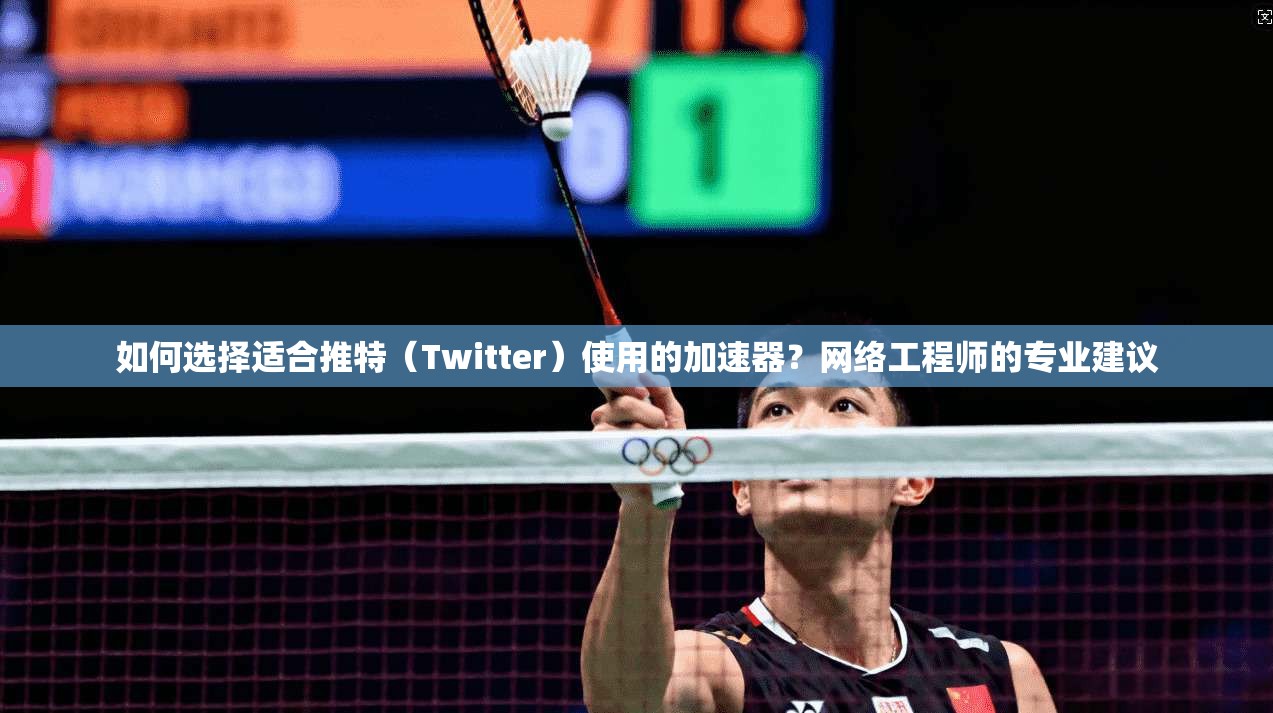 如何选择适合推特（Twitter）使用的加速器？网络工程师的专业建议