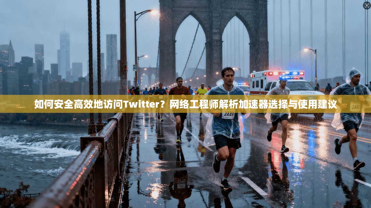 如何安全高效地访问Twitter？网络工程师解析加速器选择与使用建议