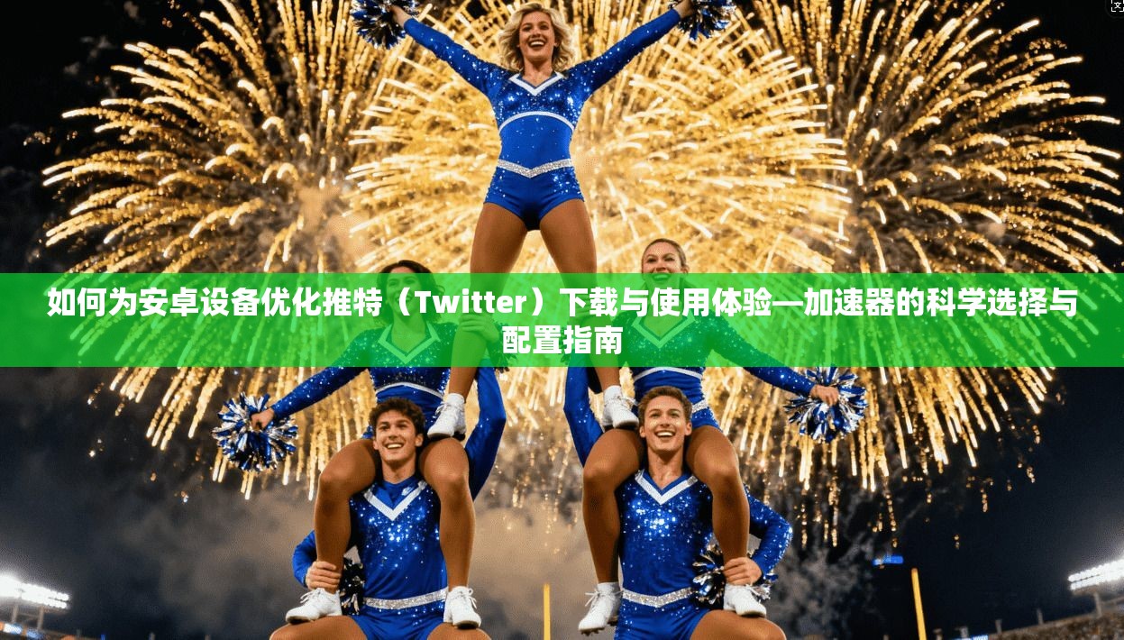 如何为安卓设备优化推特(Twitter)下载与使用体验—加速器的科学选择与配置指南
