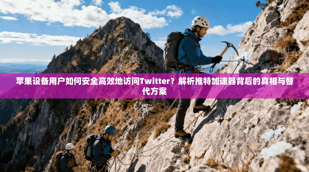 苹果设备用户如何安全高效地访问Twitter？解析推特加速器背后的真相与替代方案
