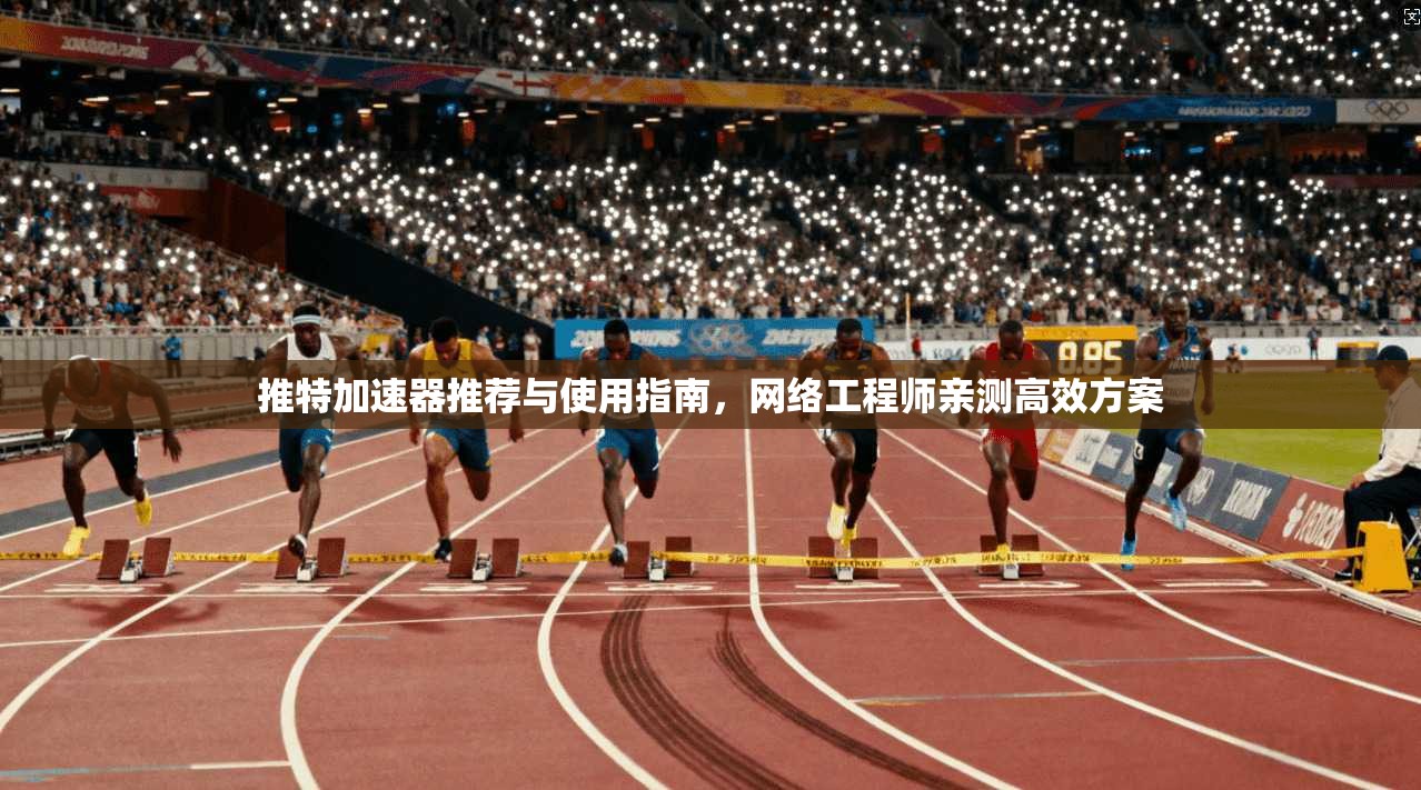 推特加速器推荐与使用指南，网络工程师亲测高效方案