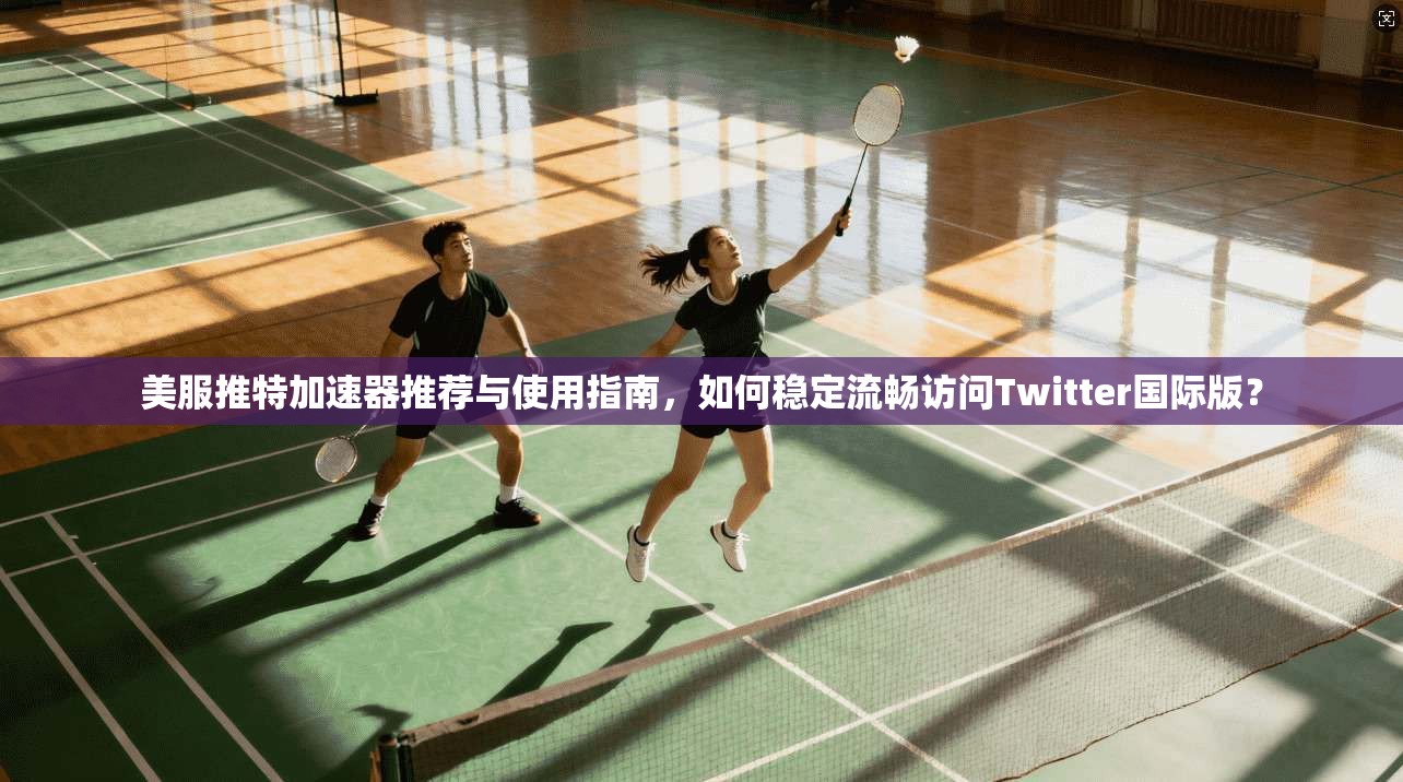 美服推特加速器推荐与使用指南,如何稳定流畅访问Twitter国际版?