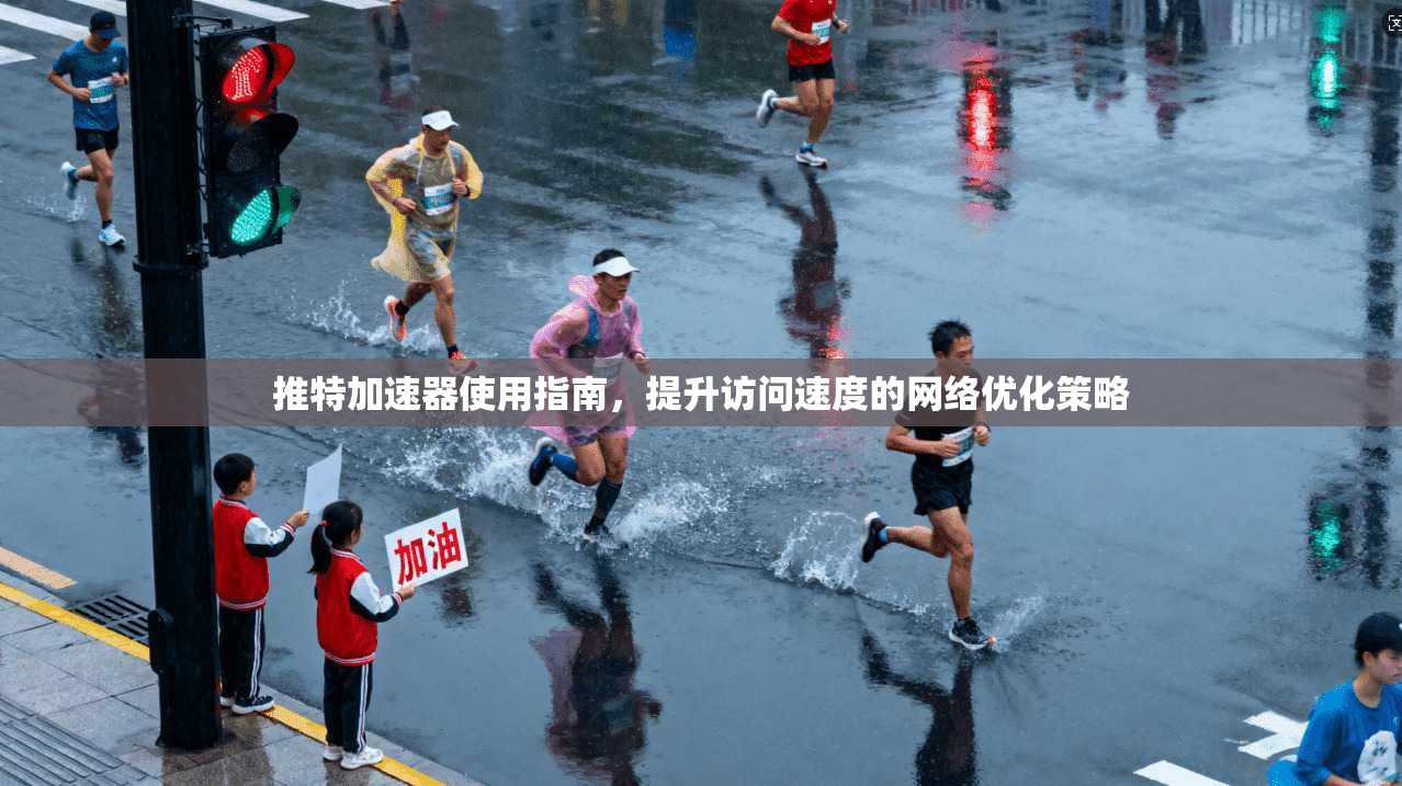 推特加速器使用指南，提升访问速度的网络优化策略