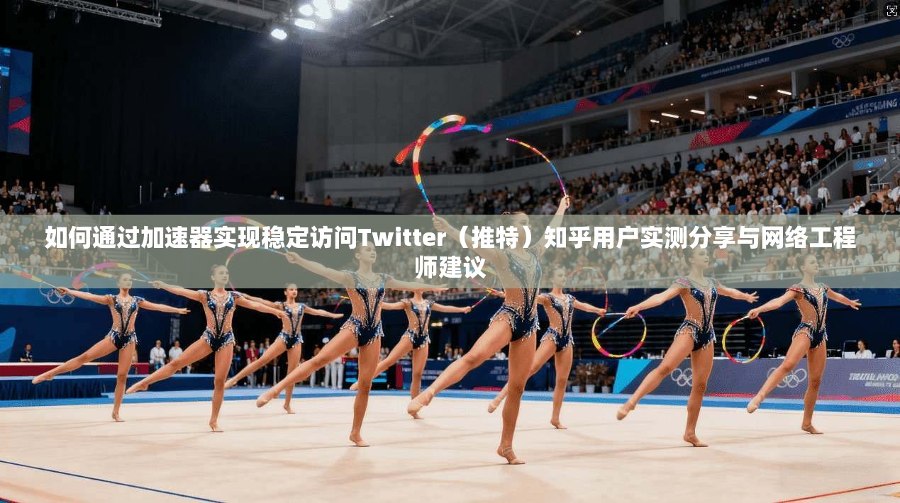 如何通过加速器实现稳定访问Twitter（推特）知乎用户实测分享与网络工程师建议