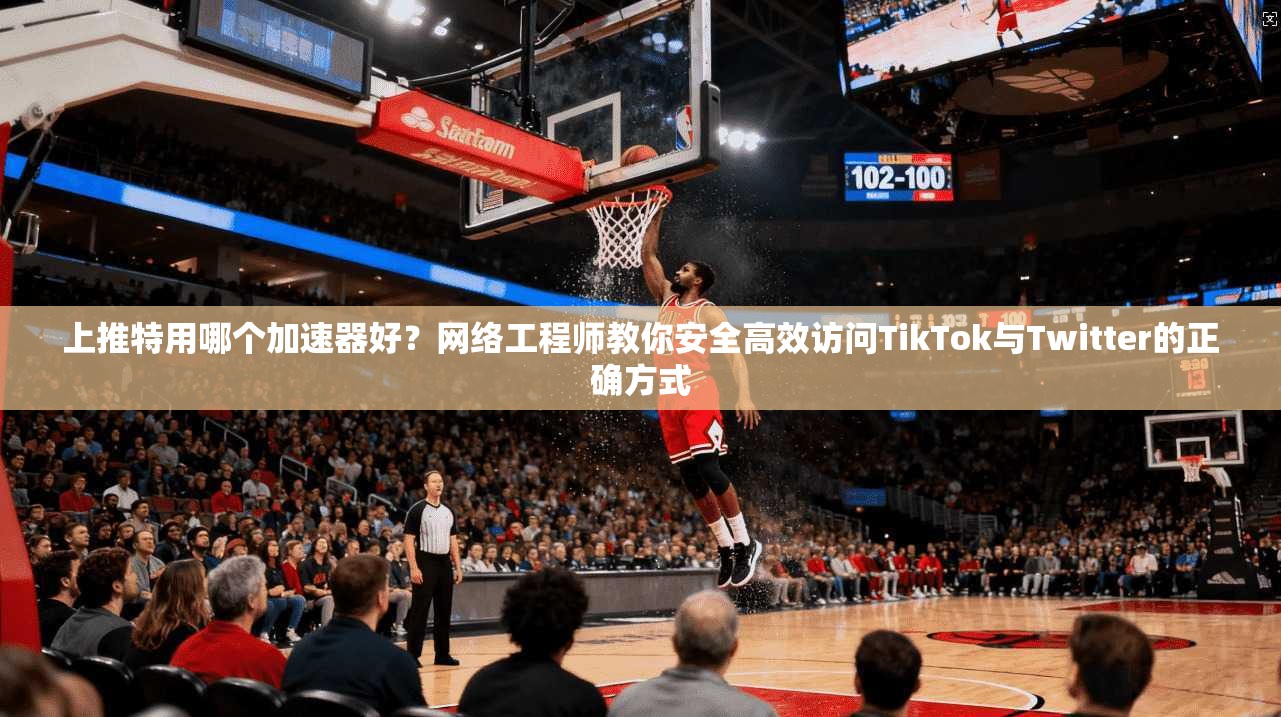 上推特用哪个加速器好？网络工程师教你安全高效访问TikTok与Twitter的正确方式