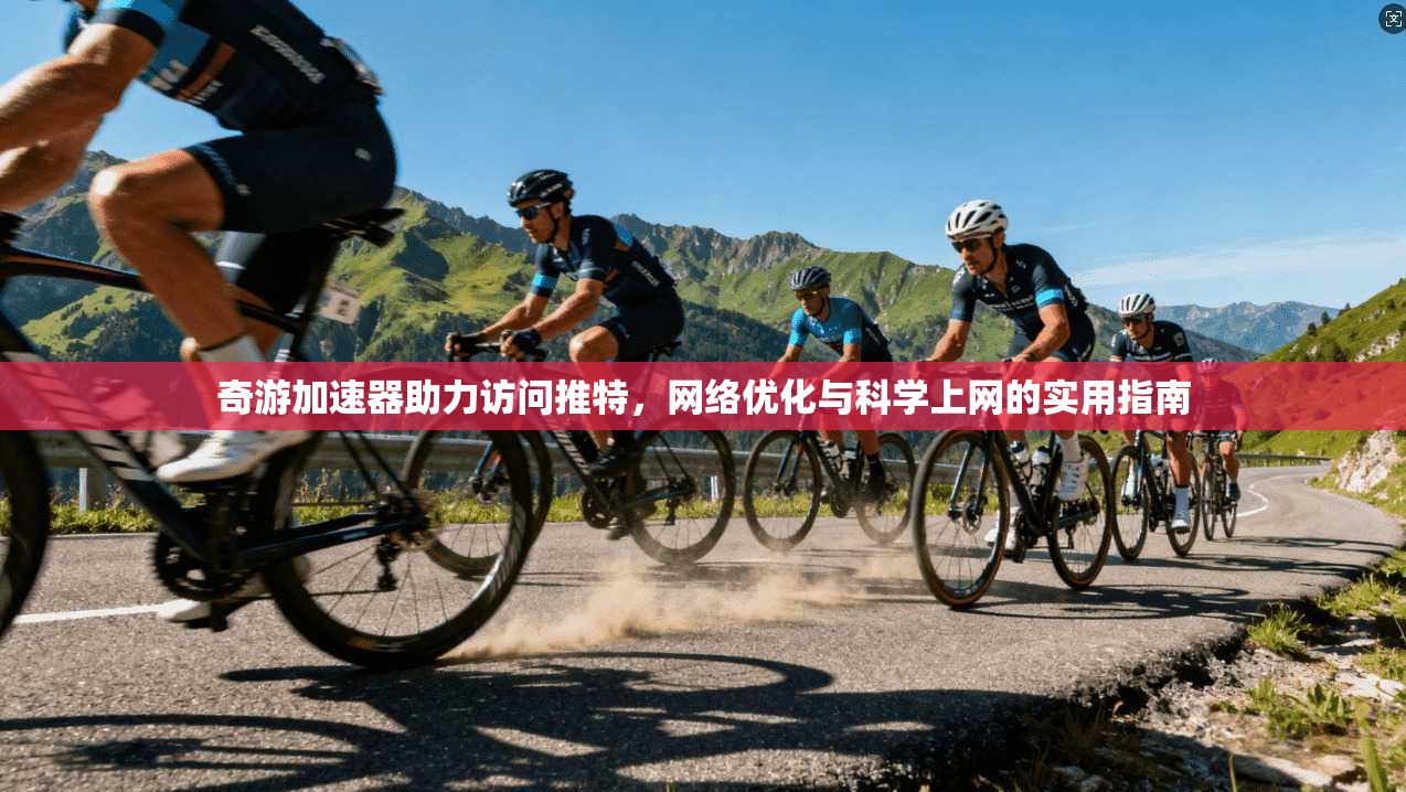 奇游加速器助力访问推特，网络优化与科学上网的实用指南