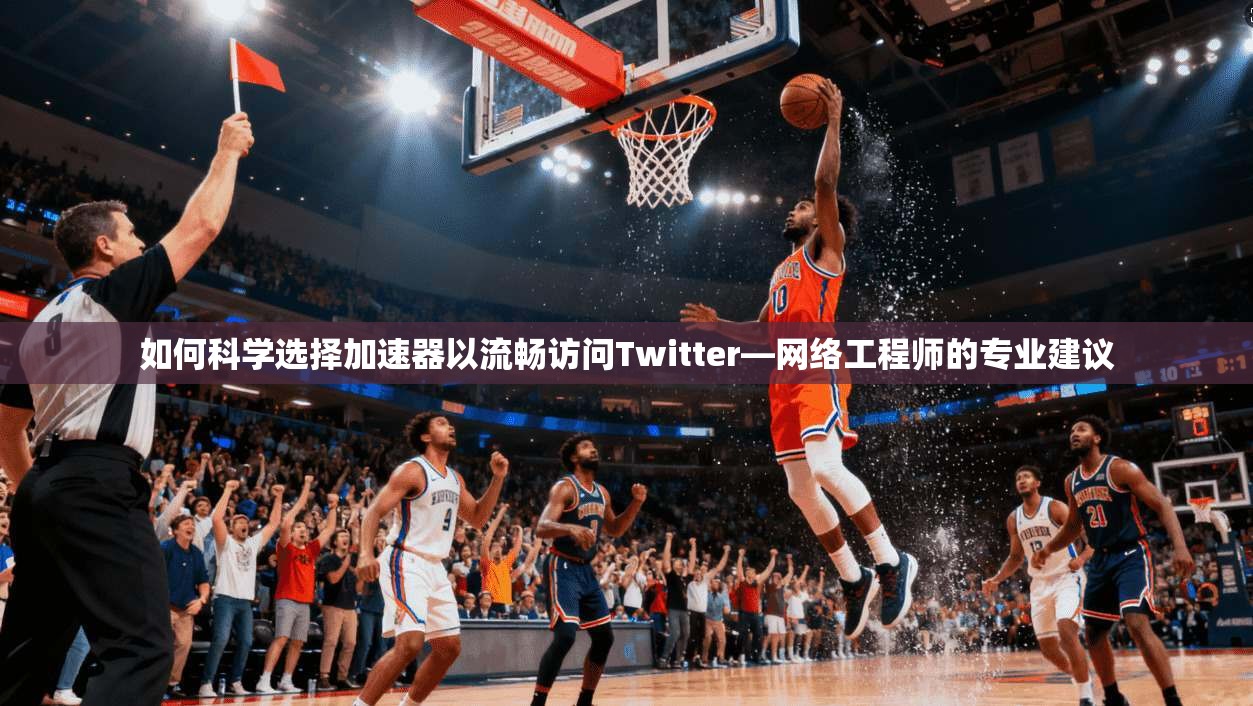 如何科学选择加速器以流畅访问Twitter—网络工程师的专业建议