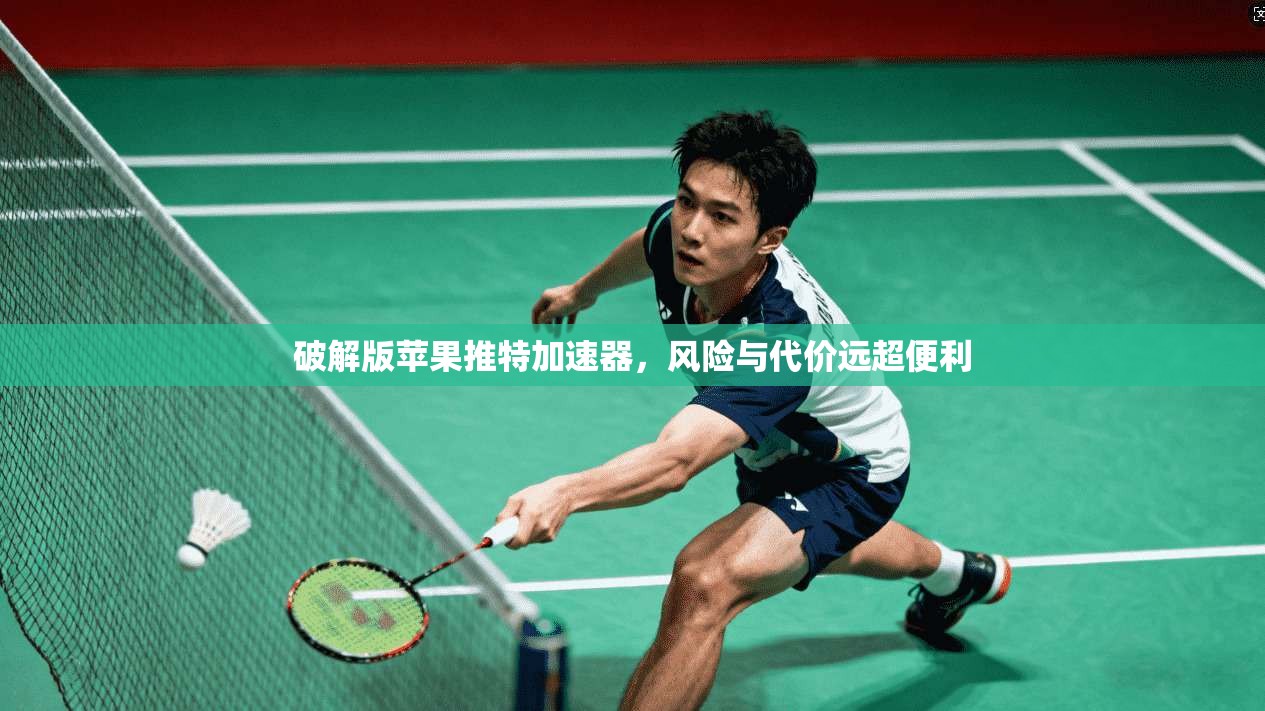 破解版苹果推特加速器，风险与代价远超便利