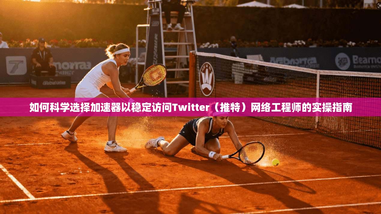如何科学选择加速器以稳定访问Twitter（推特）网络工程师的实操指南