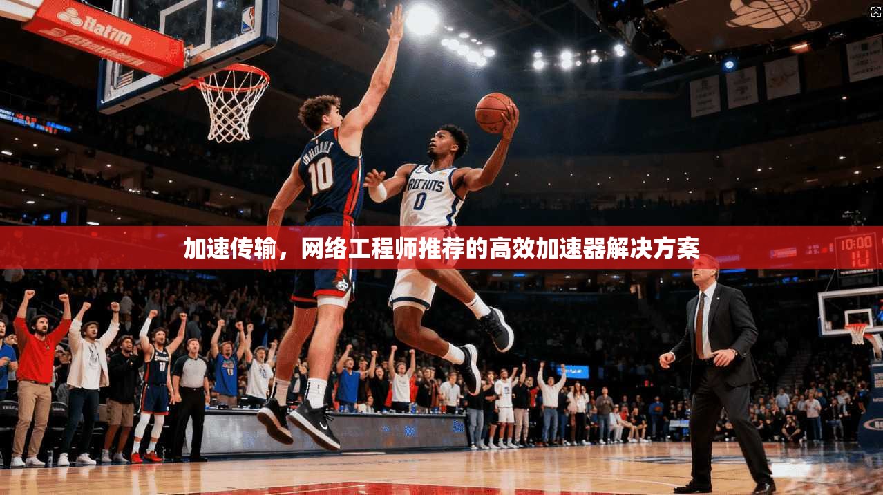 加速传输，网络工程师推荐的高效加速器解决方案