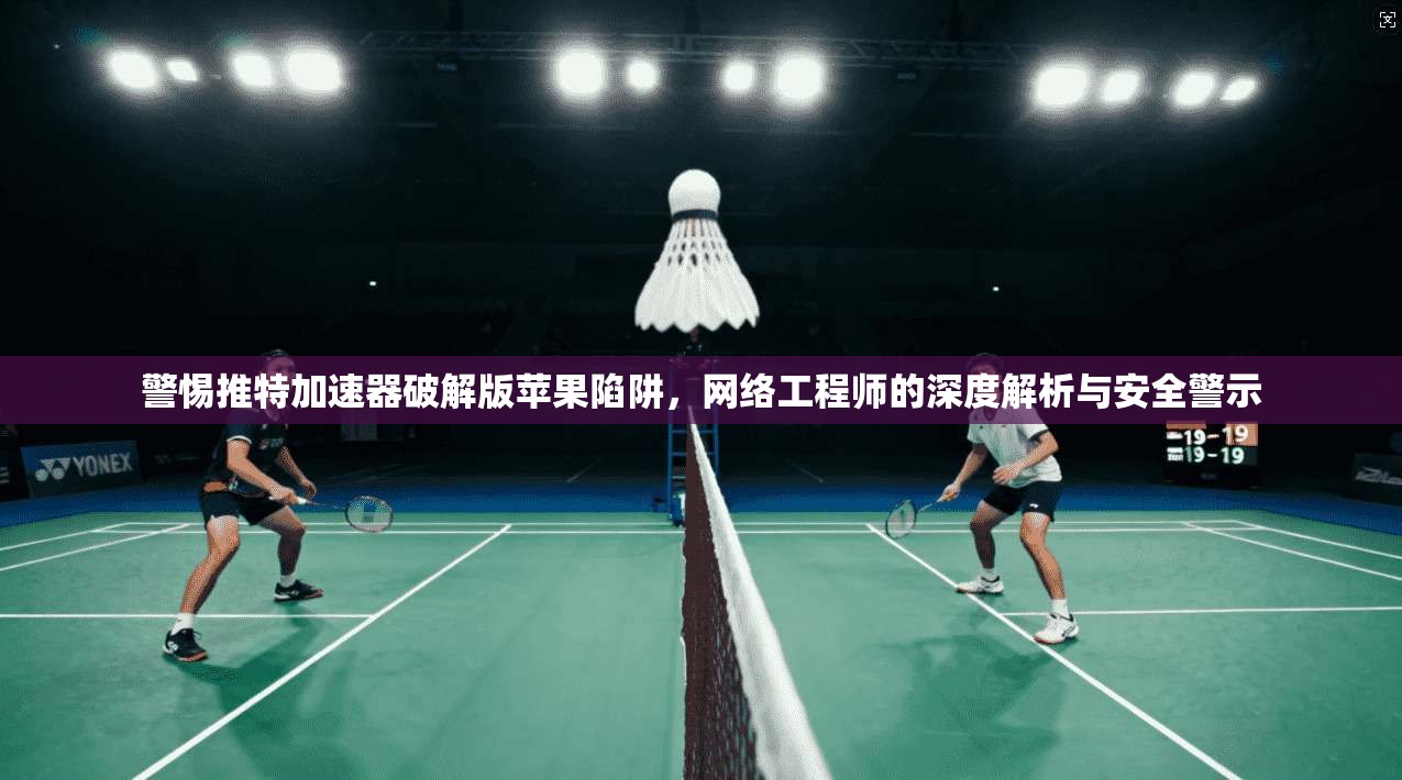 警惕推特加速器破解版苹果陷阱,网络工程师的深度解析与安全警示
