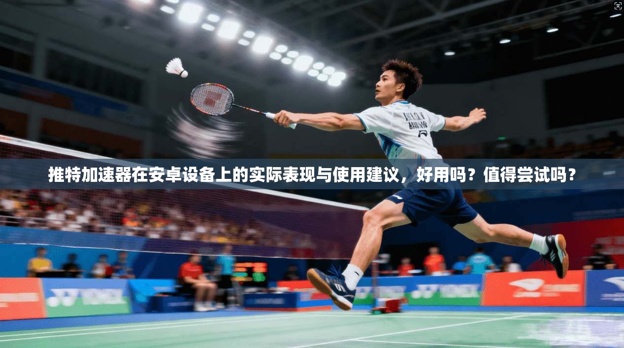 推特加速器在安卓设备上的实际表现与使用建议，好用吗？值得尝试吗？
