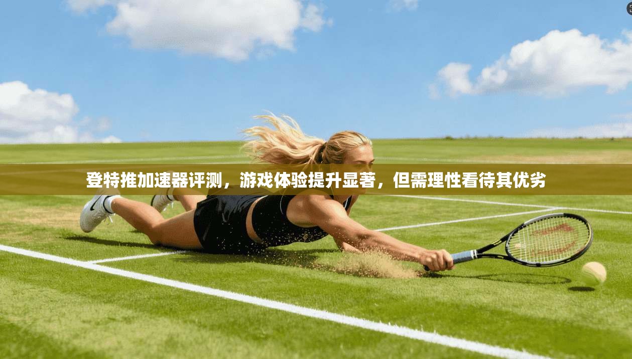 登特推加速器评测,游戏体验提升显著,但需理性看待其优劣
