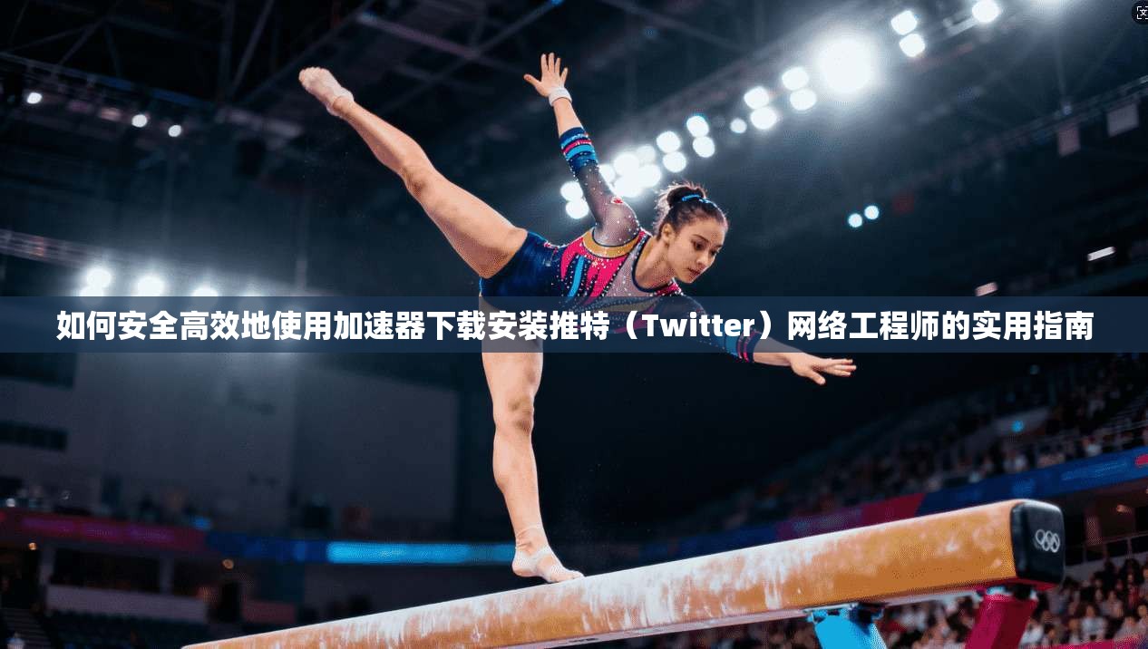 如何安全高效地使用加速器下载安装推特(Twitter)网络工程师的实用指南