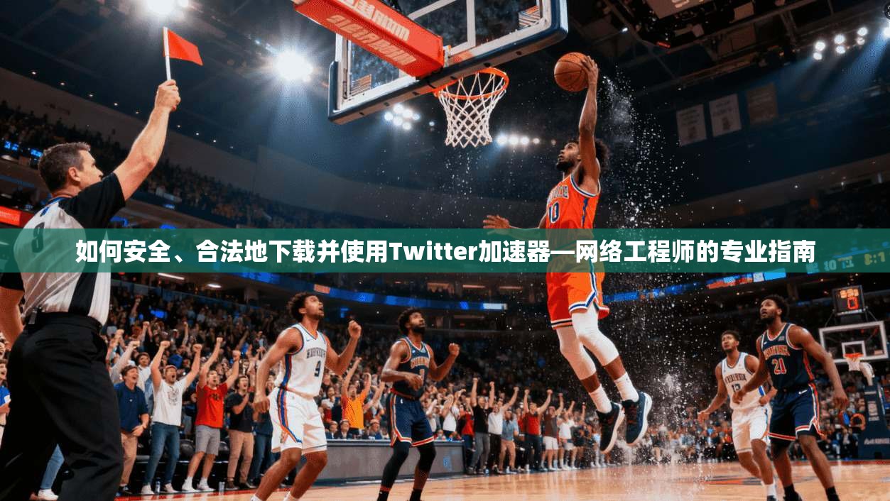 如何安全、合法地下载并使用Twitter加速器—网络工程师的专业指南