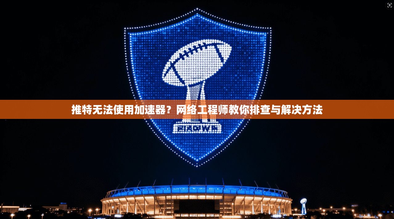 推特无法使用加速器？网络工程师教你排查与解决方法