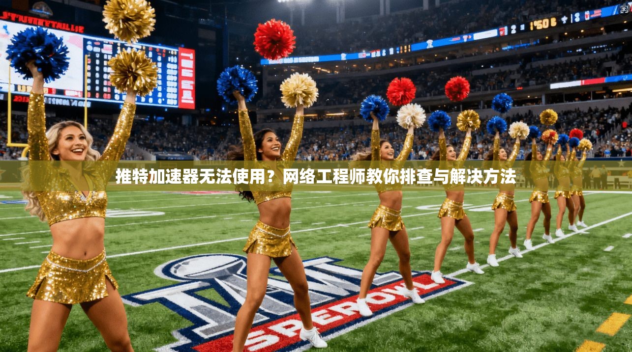 推特加速器无法使用？网络工程师教你排查与解决方法