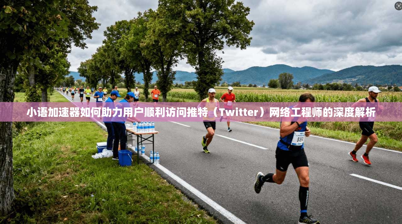 小语加速器如何助力用户顺利访问推特（Twitter）网络工程师的深度解析