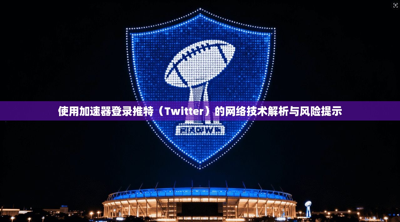 使用加速器登录推特（Twitter）的网络技术解析与风险提示