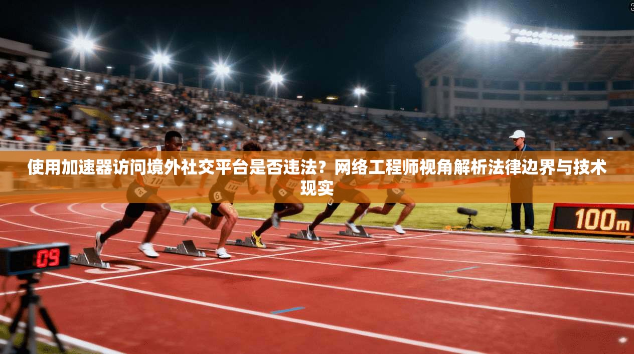使用加速器访问境外社交平台是否违法？网络工程师视角解析法律边界与技术现实