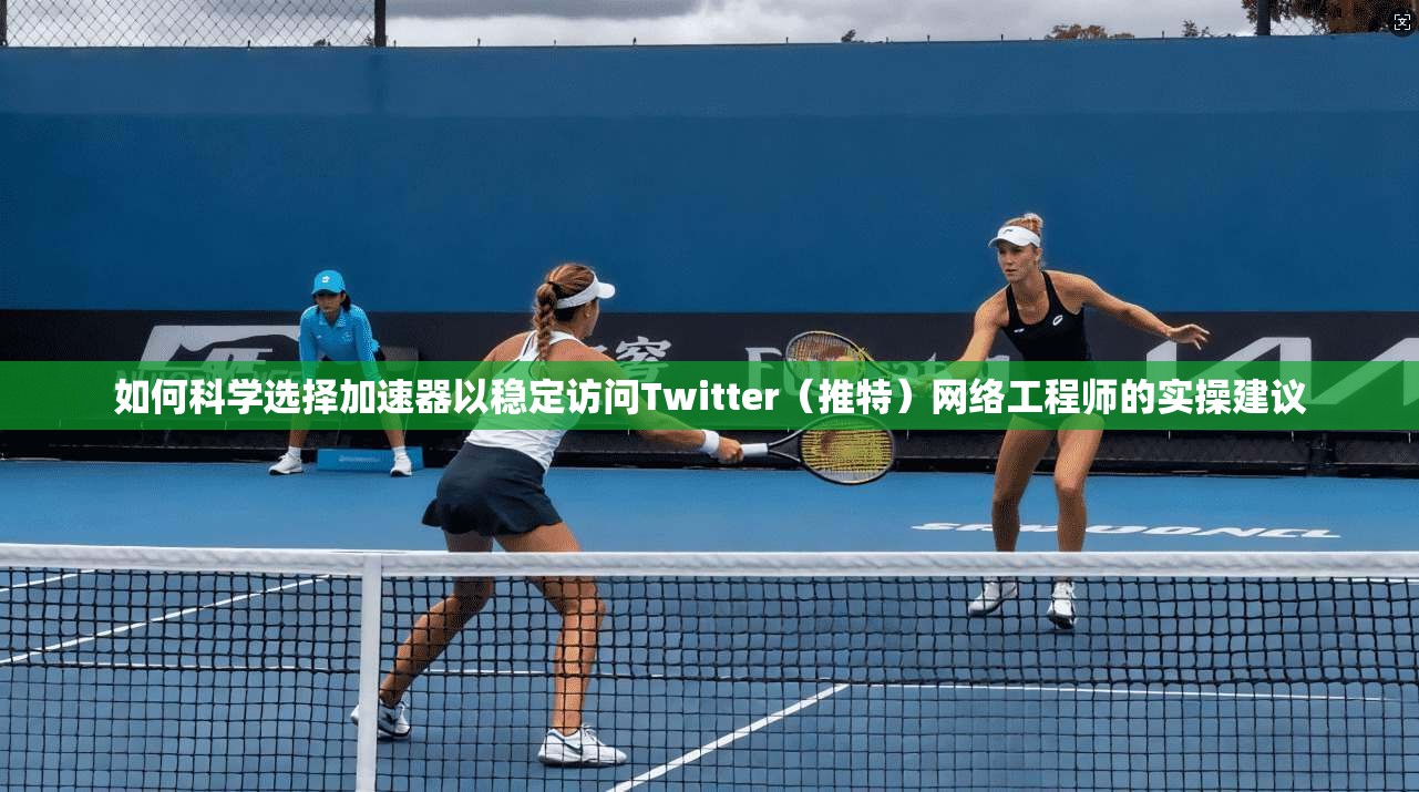 如何科学选择加速器以稳定访问Twitter（推特）网络工程师的实操建议