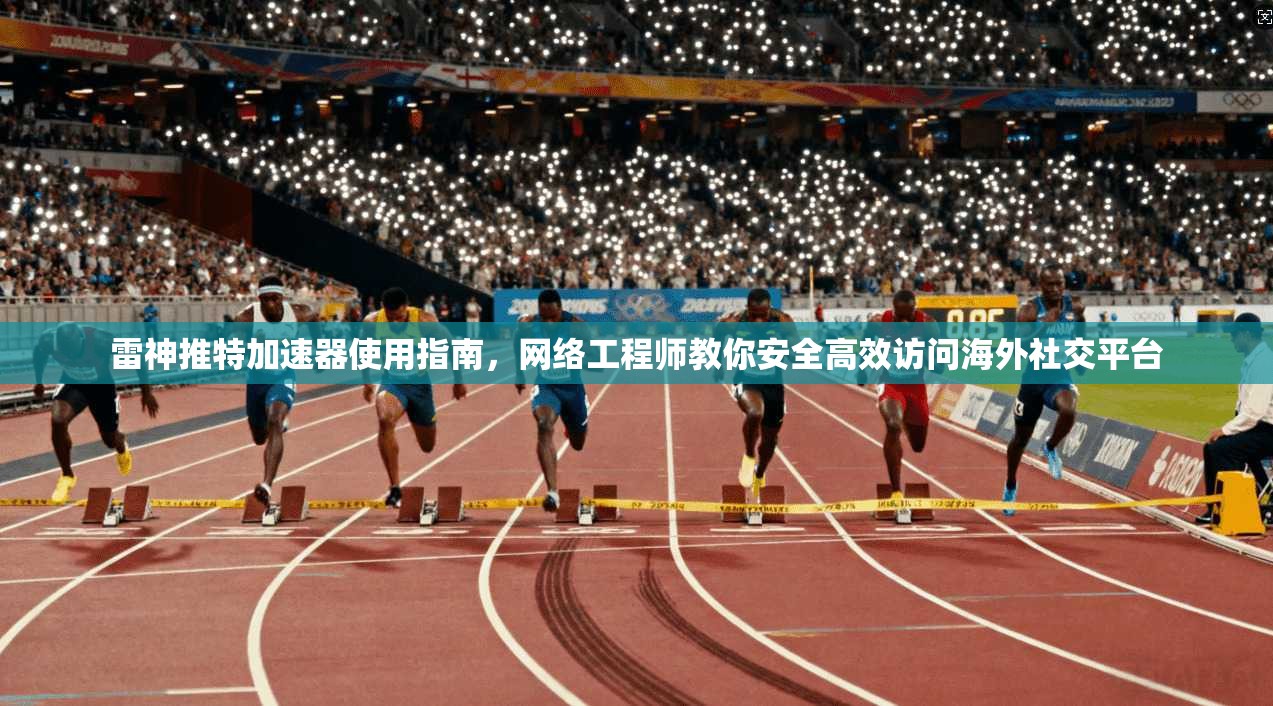 雷神推特加速器使用指南,网络工程师教你安全高效访问海外社交平台