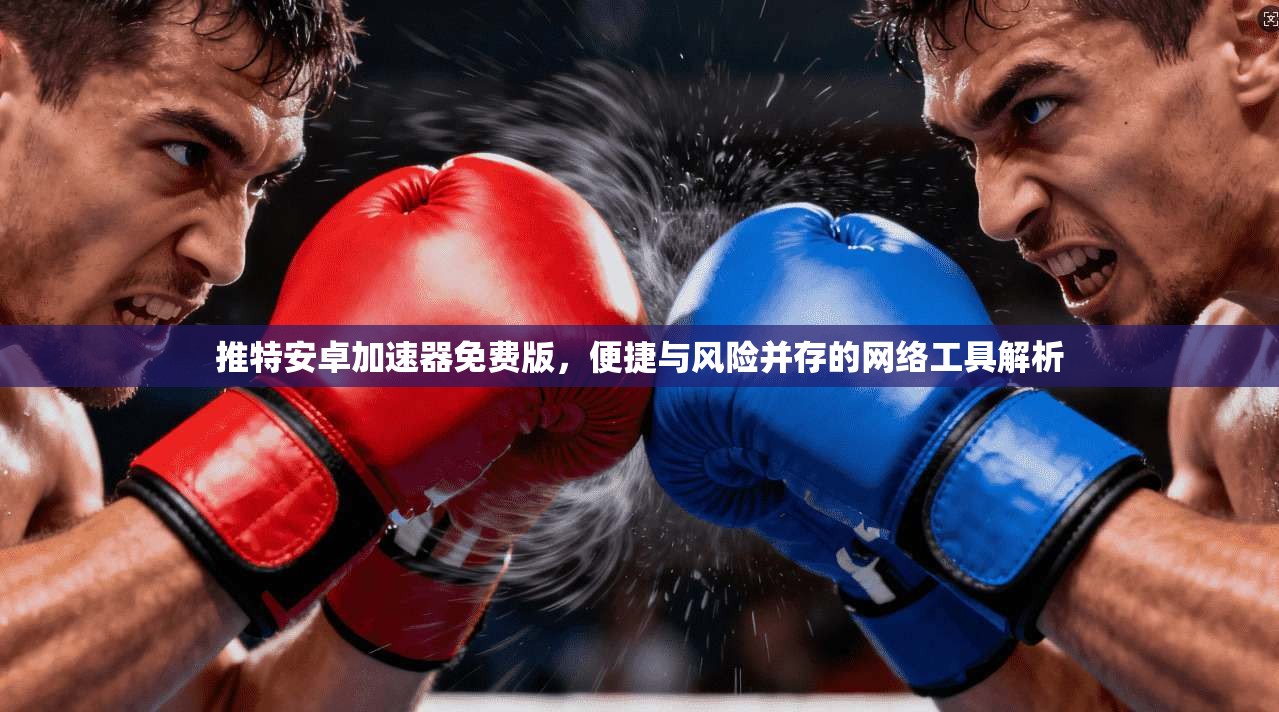 推特安卓加速器免费版，便捷与风险并存的网络工具解析