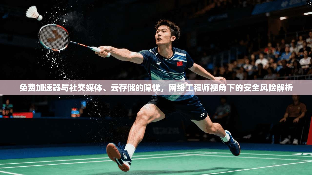 免费加速器与社交媒体、云存储的隐忧，网络工程师视角下的安全风险解析