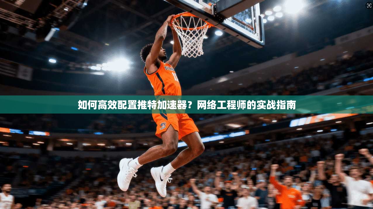 如何高效配置推特加速器?网络工程师的实战指南
