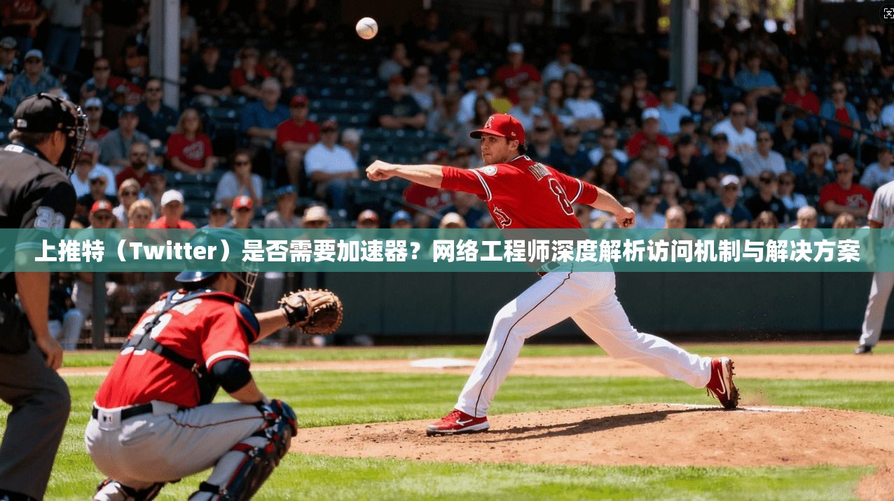 上推特（Twitter）是否需要加速器？网络工程师深度解析访问机制与解决方案